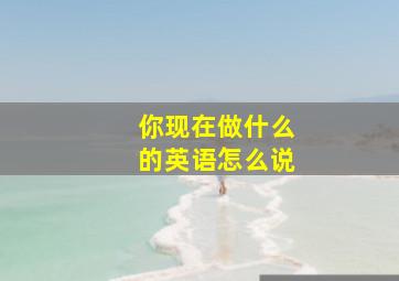 你现在做什么的英语怎么说