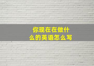 你现在在做什么的英语怎么写