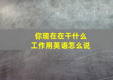 你现在在干什么工作用英语怎么说