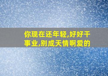 你现在还年轻,好好干事业,别成天情啊爱的