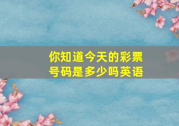 你知道今天的彩票号码是多少吗英语