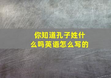 你知道孔子姓什么吗英语怎么写的