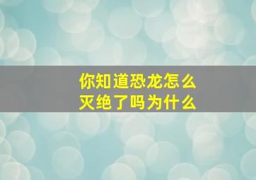 你知道恐龙怎么灭绝了吗为什么