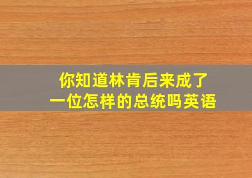 你知道林肯后来成了一位怎样的总统吗英语