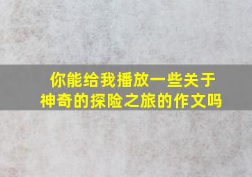 你能给我播放一些关于神奇的探险之旅的作文吗