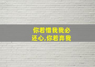 你若惜我我必还心,你若弃我