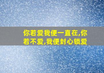 你若爱我便一直在,你若不爱,我便封心锁爱