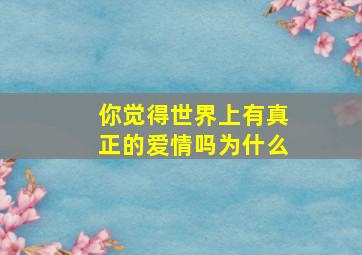 你觉得世界上有真正的爱情吗为什么