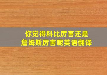 你觉得科比厉害还是詹姆斯厉害呢英语翻译