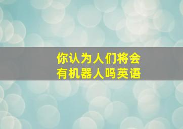 你认为人们将会有机器人吗英语