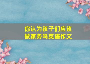 你认为孩子们应该做家务吗英语作文