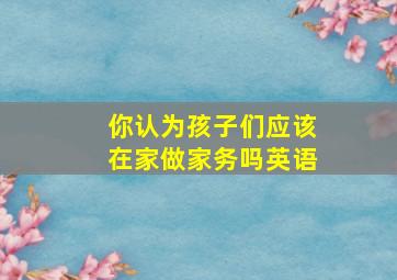 你认为孩子们应该在家做家务吗英语