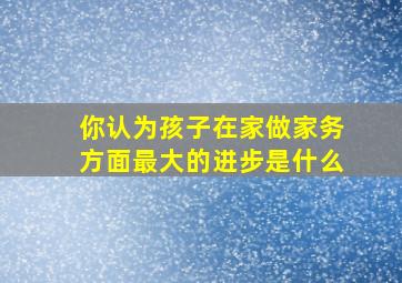 你认为孩子在家做家务方面最大的进步是什么