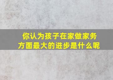 你认为孩子在家做家务方面最大的进步是什么呢