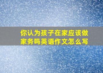 你认为孩子在家应该做家务吗英语作文怎么写