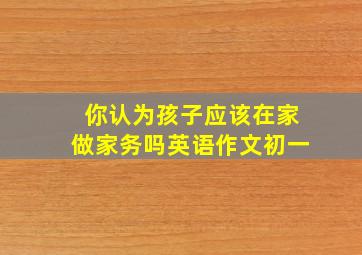 你认为孩子应该在家做家务吗英语作文初一