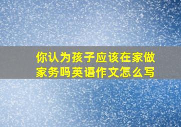 你认为孩子应该在家做家务吗英语作文怎么写