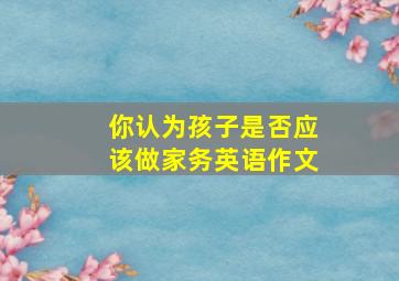 你认为孩子是否应该做家务英语作文