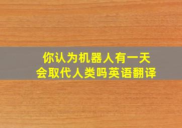 你认为机器人有一天会取代人类吗英语翻译