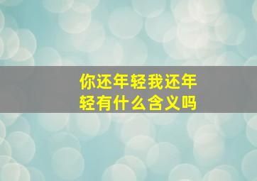 你还年轻我还年轻有什么含义吗