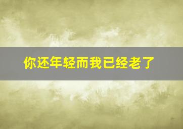 你还年轻而我已经老了