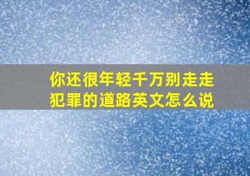 你还很年轻千万别走走犯罪的道路英文怎么说