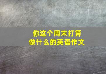 你这个周末打算做什么的英语作文