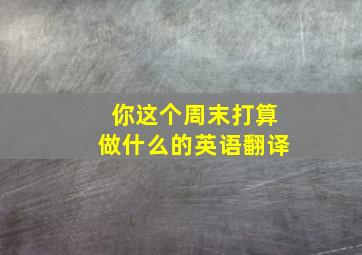 你这个周末打算做什么的英语翻译