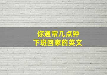 你通常几点钟下班回家的英文