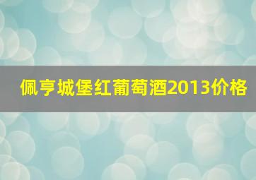 佩亨城堡红葡萄酒2013价格