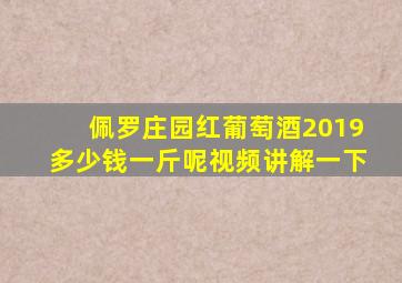 佩罗庄园红葡萄酒2019多少钱一斤呢视频讲解一下