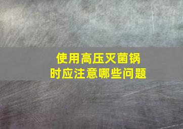 使用高压灭菌锅时应注意哪些问题