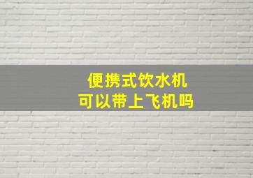 便携式饮水机可以带上飞机吗