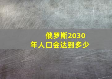 俄罗斯2030年人口会达到多少