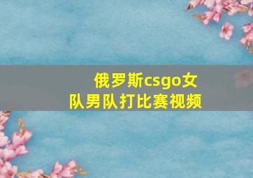 俄罗斯csgo女队男队打比赛视频