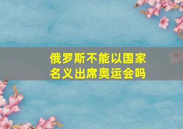 俄罗斯不能以国家名义出席奥运会吗