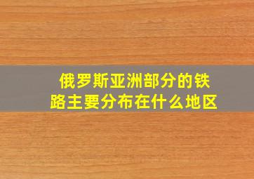 俄罗斯亚洲部分的铁路主要分布在什么地区