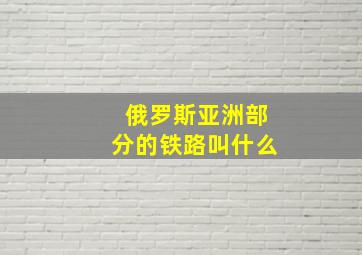 俄罗斯亚洲部分的铁路叫什么