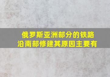 俄罗斯亚洲部分的铁路沿南部修建其原因主要有