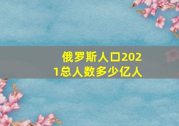 俄罗斯人口2021总人数多少亿人