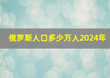 俄罗斯人口多少万人2024年