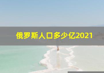 俄罗斯人口多少亿2021