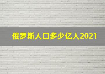 俄罗斯人口多少亿人2021