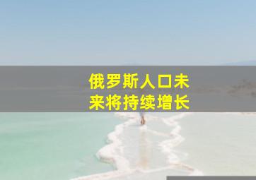 俄罗斯人口未来将持续增长