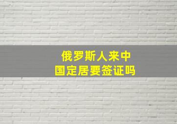 俄罗斯人来中国定居要签证吗