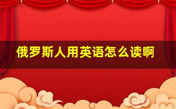 俄罗斯人用英语怎么读啊