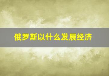 俄罗斯以什么发展经济