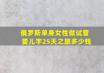 俄罗斯单身女性做试管婴儿字25天之旅多少钱