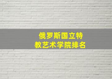 俄罗斯国立特教艺术学院排名