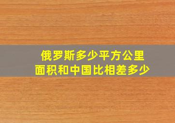 俄罗斯多少平方公里面积和中国比相差多少